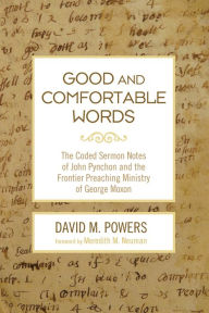Title: Good and Comfortable Words: The Coded Sermon Notes of John Pynchon and the Frontier Preaching Ministry of George Moxon, Author: David M. Powers