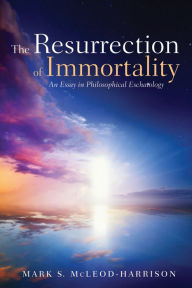 Title: The Resurrection of Immortality: An Essay in Philosophical Eschatology, Author: Mark S. McLeod-Harrison