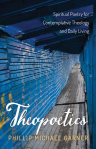 Title: Theopoetics: Spiritual Poetry for Contemplative Theology and Daily Living, Author: Phillip Michael Garner