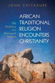 Title: African Traditional Religion Encounters Christianity: The Resilience of a Demonized Religion, Author: John Chitakure