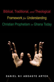 Title: Biblical, Traditional, and Theological Framework for Understanding Christian Prophetism in Ghana Today, Author: Daniel Nii Aboagye Aryeh