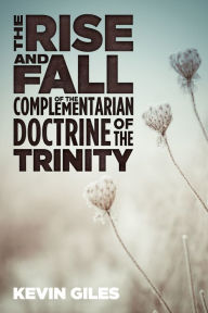 Title: The Rise and Fall of the Complementarian Doctrine of the Trinity, Author: Kevin Giles