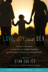 Title: Love, Joy, and Sex: African Conversation on Pope Francis's Amoris Laetitia and the Gospel of Family in a Divided World, Author: Stan Chu Ilo