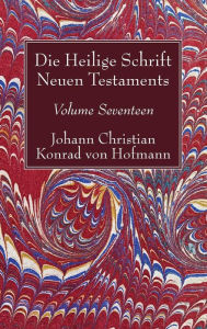 Title: Die Heilige Schrift Neuen Testaments, Volume Seventeen: Zusammenfassende Untersuchung Der Einzelnen Neutestamentlichen Schriften, Author: Johann Christian Konrad Von Hofmann