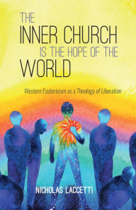 Title: The Inner Church is the Hope of the World: Western Esotericism as a Theology of Liberation, Author: Nicholas Laccetti