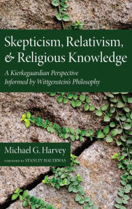 Title: Skepticism, Relativism, and Religious Knowledge: A Kierkegaardian Perspective Informed by Wittgenstein's Philosophy, Author: Michael G Harvey