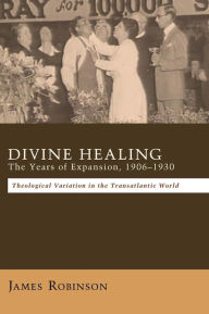 Title: Divine Healing: The Years of Expansion, 1906-1930, Author: James Robinson