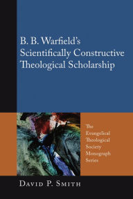 Title: B. B. Warfield's Scientifically Constructive Theological Scholarship, Author: David P. Smith