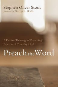 Title: Preach the Word: A Pauline Theology of Preaching Based on 2 Timothy 4:1-5, Author: Stephen Oliver Stout