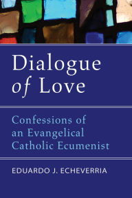 Title: Dialogue of Love: Confessions of an Evangelical Catholic Ecumenist, Author: Eduardo J. Echeverria