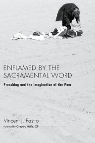 Title: Enflamed by the Sacramental Word: Preaching and the Imagination of the Poor, Author: Vincent J. Pastro