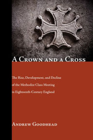 Title: A Crown and a Cross: The Rise, Development, and Decline of the Methodist Class Meeting in Eighteenth-Century England, Author: Andrew Goodhead