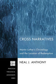 Title: Cross Narratives: Martin Luther's Christology and the Location of Redemption, Author: Neal J. Anthony