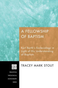 Title: A Fellowship of Baptism: Karl Barth's Ecclesiology in Light of His Understanding of Baptism, Author: Tracey Mark Stout