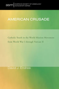 Title: American Crusade: Catholic Youth in the World Mission Movement from World War l through Vatican ll, Author: David J. Endres