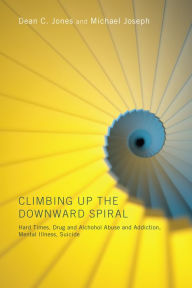 Title: Climbing Up the Downward Spiral: Hard Times, Drug and Alcohol Abuse and Addiction, Mental Illness, Suicide, Author: Dean C. Jones