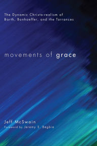 Title: Movements of Grace: The Dynamic Christo-realism of Barth, Bonhoeffer, and the Torrances, Author: Jeff McSwain