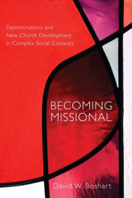 Title: Becoming Missional: Denominations and New Church Development in Complex Social Contexts, Author: David W. Boshart