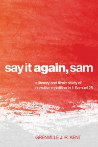 Title: Say It Again, Sam: A Literary and Filmic Study of Narrative Repetition in 1 Samuel 28, Author: Grenville J.R. Kent