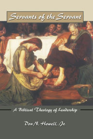 Title: Servants of the Servant: A Biblical Theology of Leadership, Author: Don N. Howell Jr.