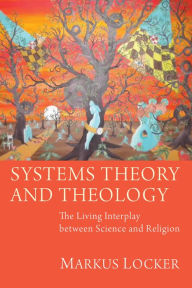 Title: Systems Theory and Theology: The Living Interplay between Science and Religion, Author: Markus Locker