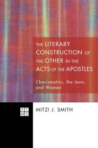 Title: The Literary Construction of the Other in the Acts of the Apostles: Charismatics, the Jews, and Women, Author: Mitzi J. Smith