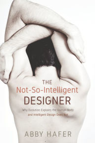 Title: The Not-So-Intelligent Designer: Why Evolution Explains the Human Body and Intelligent Design Does Not, Author: Abby Hafer