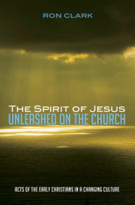 Title: The Spirit of Jesus Unleashed on the Church: Acts of the Early Christians in a Changing Culture, Author: Ron Clark