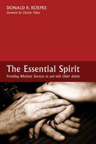 Title: The Essential Spirit: Providing Wholistic Services to and with Older Adults, Author: Donald R. Koepke