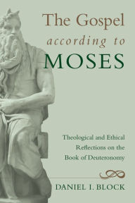 Title: The Gospel according to Moses: Theological and Ethical Reflections on the Book of Deuteronomy, Author: Daniel I. Block