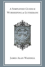 Title: A Simplified Guide to Worshiping As Lutherans, Author: James Alan Waddell