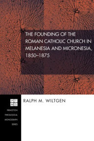 Title: The Founding of the Roman Catholic Church in Melanesia and Micronesia, 1850-1875, Author: Ralph M. Wiltgen