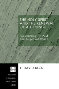 Title: The Holy Spirit and the Renewal of All Things: Pneumatology in Paul and Jurgen Moltmann, Author: T. David Beck