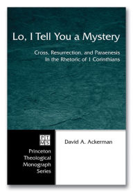 Title: Lo, I Tell You a Mystery: Cross, Resurrection, and Paraenesis in the Rhetoric of 1 Corinthians, Author: David A. Ackerman