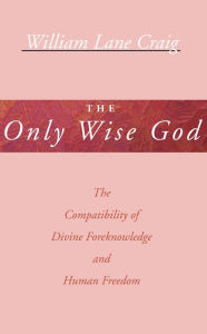 Title: The Only Wise God: The Compatibility of Divine Foreknowledge and Human Freedom, Author: William L. Craig