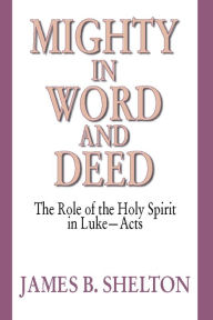 Title: Mighty in Word and Deed: The Role of the Holy Spirit in Luke-Acts, Author: James B. Shelton