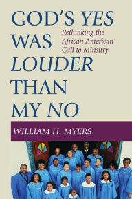 Title: God's Yes Was Louder than My No: Rethinking the African American Call to Minsitry, Author: William H. Myers