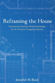 Title: Reframing the House: Constructive Feminist Global Ecclesiology for the Western Evangelical Church, Author: Jennifer M Buck