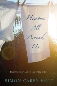 Title: Heaven All Around Us: Discovering God in Everyday Life, Author: Simon Carey Holt