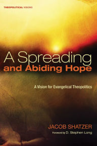 Title: A Spreading and Abiding Hope: A Vision for Evangelical Theopolitics, Author: Jacob Shatzer