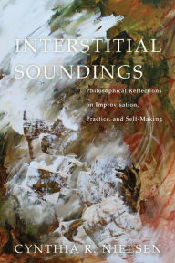 Title: Interstitial Soundings: Philosophical Reflections on Improvisation, Practice, and Self-Making, Author: Cynthia R. Nielsen