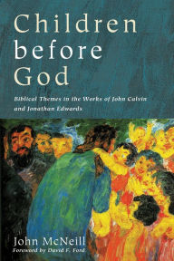 Title: Children before God: Biblical Themes in the Works of John Calvin and Jonathan Edwards, Author: John McNeill