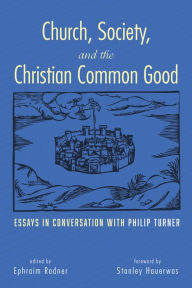 Title: Church, Society, and the Christian Common Good: Essays in Conversation with Philip Turner, Author: Ephraim Radner