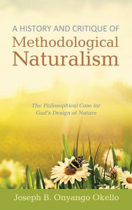 Title: A History and Critique of Methodological Naturalism : The Philosophical Case for God's Design of Nature, Author: Joseph B. Onyango Okello