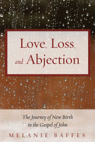 Title: Love, Loss, and Abjection: The Journey of New Birth in the Gospel of John, Author: Melanie Baffes