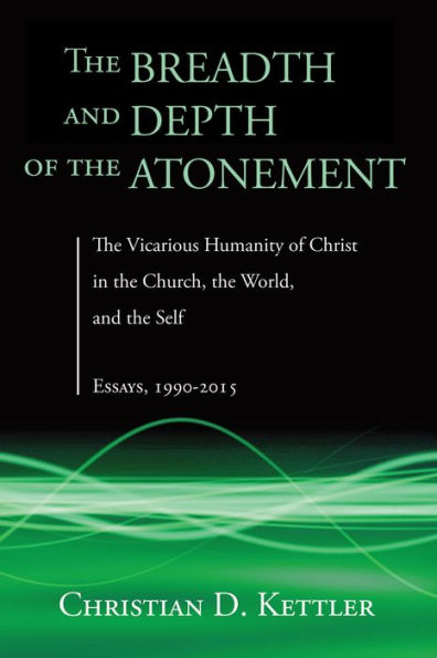 The Breadth and Depth of the Atonement: The Vicarious Humanity of Christ in the Church, the World, and the Self: Essays, 1990-2015