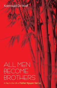 Title: All Men Become Brothers: A Day in the Life of Father Nguyen Van Ly, Author: Koenraad De Wolf