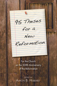 Title: 95 Theses for a New Reformation: For the Church on the 500th Anniversary of the Reformation, Author: Aaron Hebbard