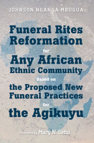 Title: Funeral Rites Reformation for Any African Ethnic Community Based on the Proposed New Funeral Practices for the Agikuyu, Author: Johnson Nganga Mbugua