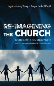 Title: Re-Imagining the Church : Implications of Being a People in the World, Author: Robert J. Suderman